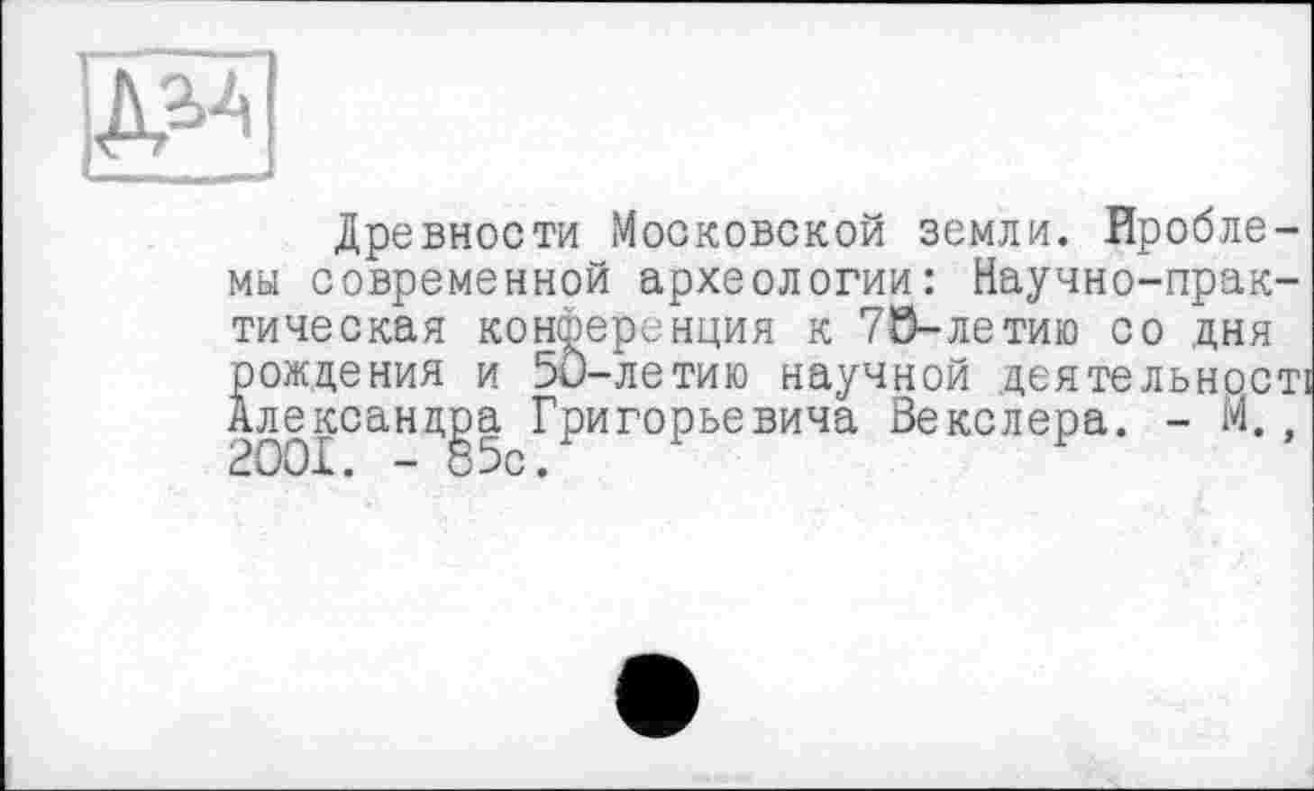 ﻿
Древности Московской земли. Проблемы современной археологии: Научно-практическая конференция к 70-летию со дня рождения и 50-летию научной деятельност Александра Григорьевича Векслера. - М.,